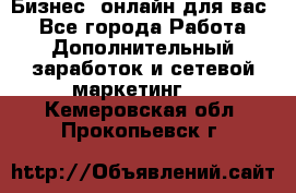 Бизнес- онлайн для вас! - Все города Работа » Дополнительный заработок и сетевой маркетинг   . Кемеровская обл.,Прокопьевск г.